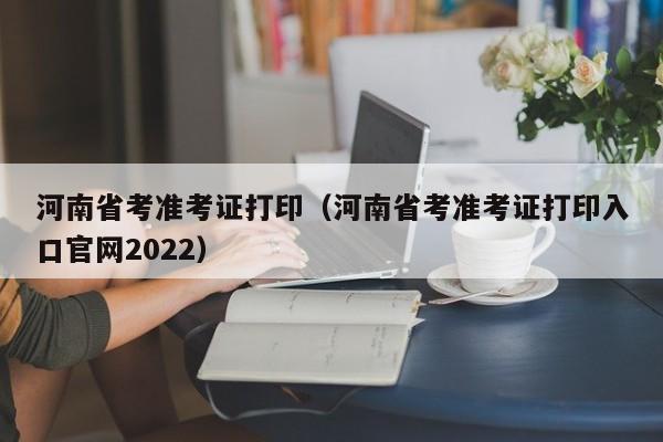 河南省考准考证打印（河南省考准考证打印入口官网2022）