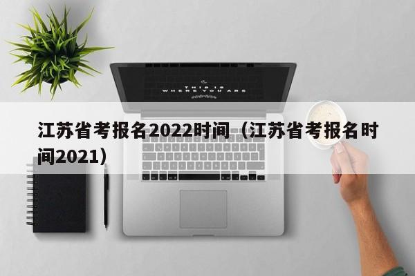 江苏省考报名2022时间（江苏省考报名时间2021）