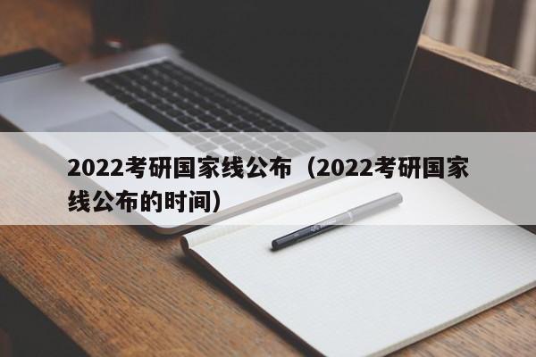 2022考研国家线公布（2022考研国家线公布的时间）