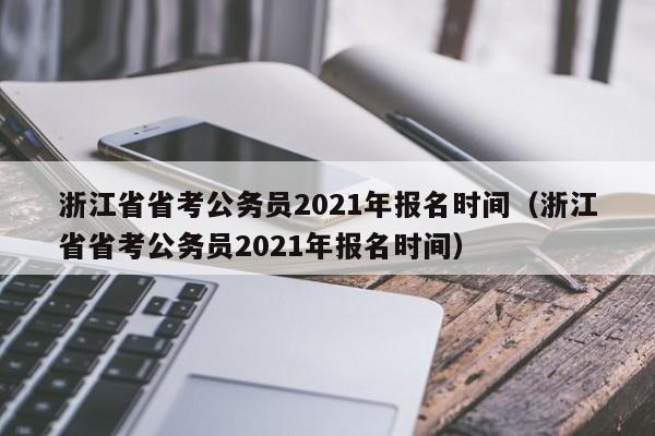 浙江省省考公务员2021年报名时间（浙江省省考公务员2021年报名时间）