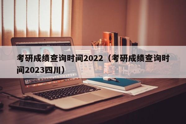 考研成绩查询时间2022（考研成绩查询时间2023四川）