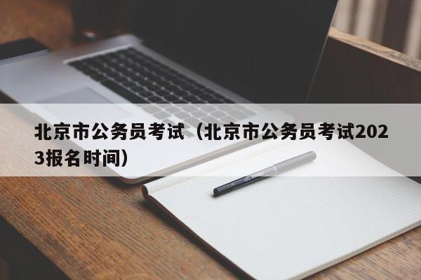 北京市公务员考试（北京市公务员考试2023报名时间）