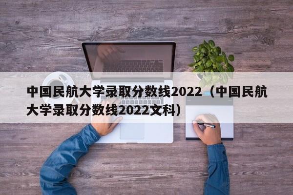 中国民航大学录取分数线2022（中国民航大学录取分数线2022文科）