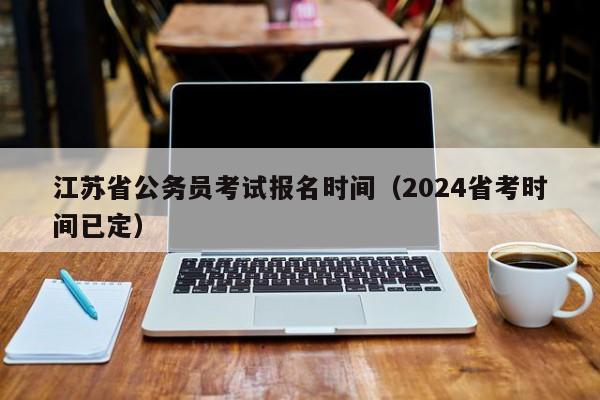 江苏省公务员考试报名时间（2024省考时间已定）