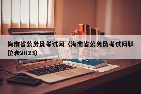海南省公务员考试网（海南省公务员考试网职位表2023）
