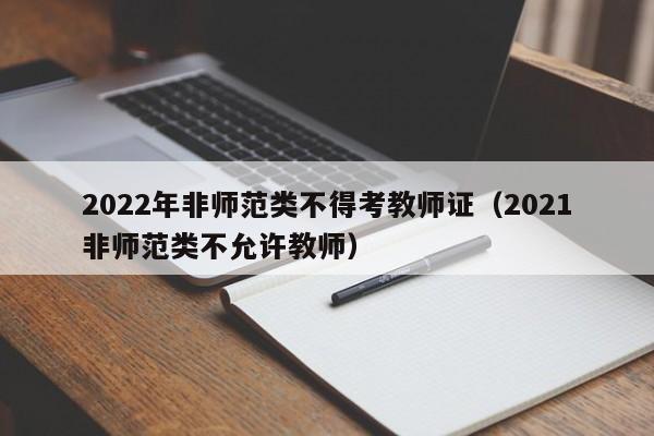 2022年非师范类不得考教师证（2021非师范类不允许教师）