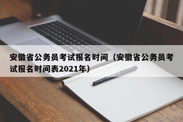 安徽省公务员考试报名时间（安徽省公务员考试报名时间表2021年）