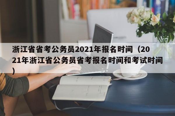 浙江省省考公务员2021年报名时间（2021年浙江省公务员省考报名时间和考试时间）