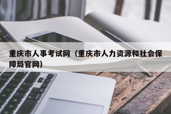 重庆市人事考试网（重庆市人力资源和社会保障局官网）